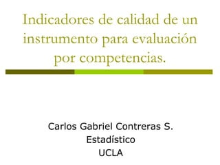 Indicadores de calidad de un instrumento para evaluación por competencias. Carlos Gabriel Contreras S. Estadístico UCLA 