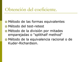Obtención del coeficiente.Método de las formas equivalentesMétodo del test-retestMétodo de la división por mitades emparejadas o "splithalf method“Método de la equivalencia racional o de Kuder-Richardson.