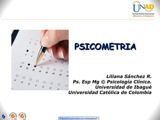 PSICOMETRIAPSICOMETRIA
Liliana Sánchez R.
Ps. Esp Mg © Psicología Clínica.
Universidad de Ibagué
Universidad Católica de Colombia
 