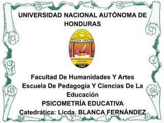 UNIVERSIDAD NACIONAL AUTÓNOMA DE
HONDURAS
Facultad De Humanidades Y Artes
Escuela De Pedagogía Y Ciencias De La
Educación
PSICOMETRÍA EDUCATIVA
Catedrática: Licda. BLANCA FERNÁNDEZ
 