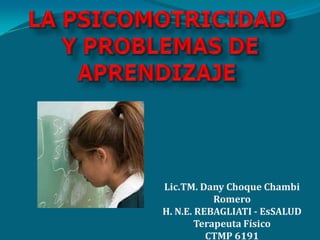 LA PSICOMOTRICIDADY PROBLEMAS DE APRENDIZAJE Lic.TM. Dany Choque Chambi Romero H. N.E. REBAGLIATI - EsSALUD Terapeuta Físico CTMP 6191 