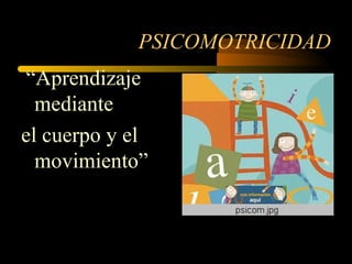 PSICOMOTRICIDAD “ Aprendizaje mediante  el cuerpo y el movimiento” 