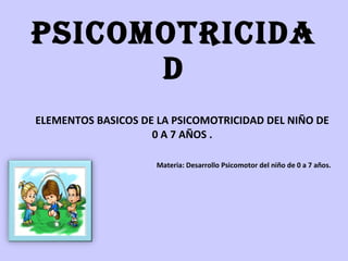 PSICOMOTRICIDAD ELEMENTOS BASICOS DE LA PSICOMOTRICIDAD DEL NIÑO DE 0 A 7 AÑOS . Materia: Desarrollo Psicomotor del niño de 0 a 7 años. 
