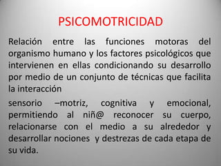 PSICOMOTRICIDAD
Relación entre las funciones motoras del
organismo humano y los factores psicológicos que
intervienen en e...