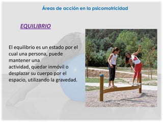 Áreas de acción en la psicomotricidad



     EQUILIBRIO


El equilibrio es un estado por el
cual una persona, puede
mantener una
actividad, quedar inmóvil o
desplazar su cuerpo por el
espacio, utilizando la gravedad.
 