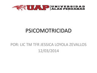 PSICOMOTRICIDAD
POR: LIC TM TFR JESSICA LOYOLA ZEVALLOS
12/03/2014
 