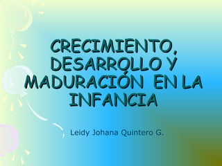 CRECIMIENTO,CRECIMIENTO,
DESARROLLO YDESARROLLO Y
MADURACIÓN EN LAMADURACIÓN EN LA
INFANCIAINFANCIA
Leidy Johana Quintero G.
 