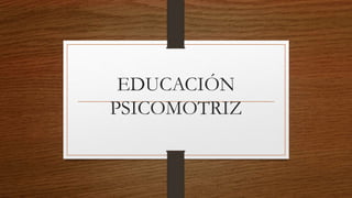 EDUCACIÓN
PSICOMOTRIZ
 