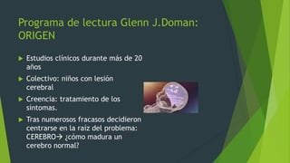 Programa de lectura Glenn J.Doman:
ORIGEN
 Estudios clínicos durante más de 20
años
 Colectivo: niños con lesión
cerebra...