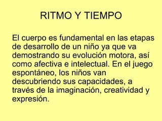 RITMO Y TIEMPO <ul><li>El cuerpo es fundamental en las etapas de desarrollo de un niño ya que va demostrando su evolución ...
