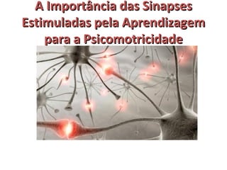 AA IImmppoorrttâânncciiaa ddaass SSiinnaappsseess 
EEssttiimmuullaaddaass ppeellaa AApprreennddiizzaaggeemm 
ppaarraa aa PPssiiccoommoottrriicciiddaaddee 
 