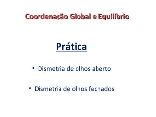 CCoooorrddeennaaççããoo GGlloobbaall ee EEqquuiillííbbrriioo 
Prática 
• Dismetria de olhos aberto 
• Dismetria de olhos fechados 
 