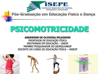 Pós-Graduação em Educação Física e Dança PSICOMOTRICIDADE Anderson de Oliveira Pelegrini Professor de Educação Física Mestrando em Educação – UNESP Membro pesquisador do geipee/unesp Docente do Curso de Educação Física – UNIESP 