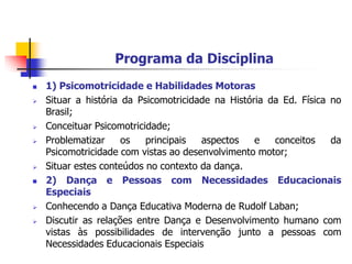Programa da Disciplina1) Psicomotricidade e Habilidades MotorasSituar a história da Psicomotricidade na História da Ed. Física no Brasil;