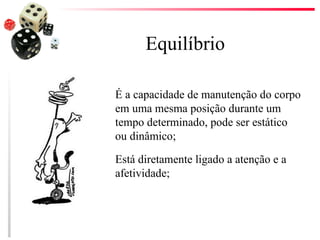 Equilíbrio

É a capacidade de manutenção do corpo
em uma mesma posição durante um
tempo determinado, pode ser estático
ou dinâmico;

Está diretamente ligado a atenção e a
afetividade;
 