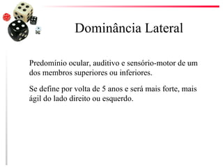 Dominância Lateral

Predomínio ocular, auditivo e sensório-motor de um
dos membros superiores ou inferiores.

Se define por volta de 5 anos e será mais forte, mais
ágil do lado direito ou esquerdo.
 