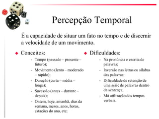 Percepção Temporal
É a capacidade de situar um fato no tempo e de discernir
a velocidade de um movimento.
 