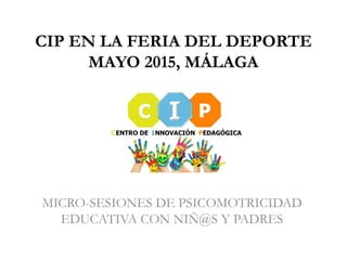 CIP EN LA FERIA DEL DEPORTE
MAYO 2015, MÁLAGA
MICRO-SESIONES DE PSICOMOTRICIDAD
EDUCATIVA CON NIÑ@S Y PADRES
 