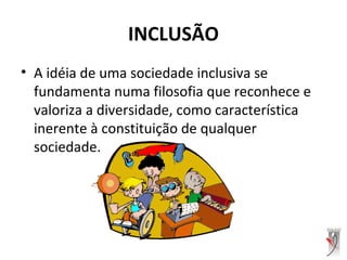 INCLUSÃO
• A idéia de uma sociedade inclusiva se
fundamenta numa filosofia que reconhece e
valoriza a diversidade, como característica
inerente à constituição de qualquer
sociedade.
 