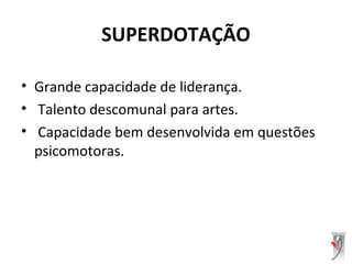 SUPERDOTAÇÃO
• Grande capacidade de liderança.
• Talento descomunal para artes.
• Capacidade bem desenvolvida em questões
psicomotoras.
 