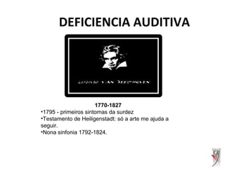 DEFICIENCIA AUDITIVA
1770-1827
•1795 - primeiros sintomas da surdez
•Testamento de Heiligenstadt: só a arte me ajuda a
seguir.
•Nona sinfonia 1792-1824.
 