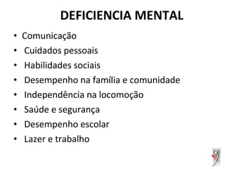 • Comunicação
• Cuidados pessoais
• Habilidades sociais
• Desempenho na família e comunidade
• Independência na locomoção
• Saúde e segurança
• Desempenho escolar
• Lazer e trabalho
DEFICIENCIA MENTAL
 