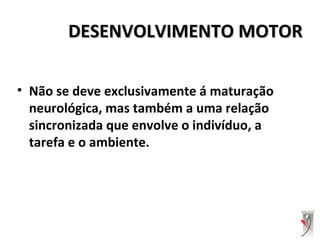 DESENVOLVIMENTO MOTORDESENVOLVIMENTO MOTOR
• Não se deve exclusivamente á maturação
neurológica, mas também a uma relação
sincronizada que envolve o indivíduo, a
tarefa e o ambiente.
 