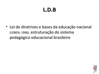 L.D.BL.D.B
• Lei de diretrizes e bases da educação nacional
(LDBEN, 1996), estruturação do sistema
pedagógico educacional brasileiro
 