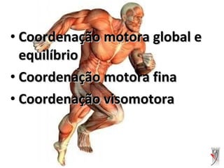 • Coordenação motora global eCoordenação motora global e
equilíbrioequilíbrio
• Coordenação motora finaCoordenação motora fina
• Coordenação visomotoraCoordenação visomotora
 