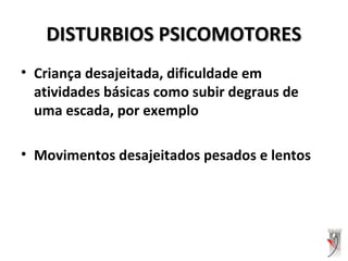 DISTURBIOS PSICOMOTORESDISTURBIOS PSICOMOTORES
• Criança desajeitada, dificuldade em
atividades básicas como subir degraus de
uma escada, por exemplo
• Movimentos desajeitados pesados e lentos
 