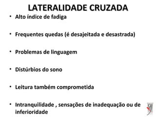 LATERALIDADE CRUZADALATERALIDADE CRUZADA
• Alto índice de fadiga
• Frequentes quedas (é desajeitada e desastrada)
• Problemas de linguagem
• Distúrbios do sono
• Leitura também comprometida
• Intranquilidade , sensações de inadequação ou de
inferioridade
 