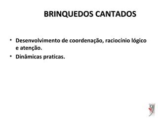 BRINQUEDOS CANTADOSBRINQUEDOS CANTADOS
• Desenvolvimento de coordenação, raciocínio lógico
e atenção.
• Dinâmicas praticas.
 