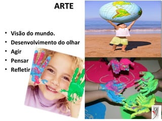 ARTEARTE
• Visão do mundo.
• Desenvolvimento do olhar
• Agir
• Pensar
• Refletir
 