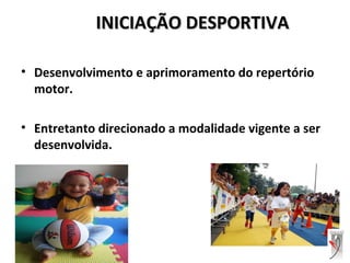 INICIAÇÃO DESPORTIVAINICIAÇÃO DESPORTIVA
• Desenvolvimento e aprimoramento do repertório
motor.
• Entretanto direcionado a modalidade vigente a ser
desenvolvida.
 