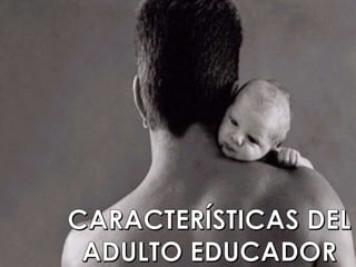 CARACTERÍSTICAS DEL
ADULTO EDUCADOR

 