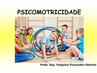 PSICOMOTRICIDADE
Profa. Esp. Valquíria Fernandes Oliveira
 