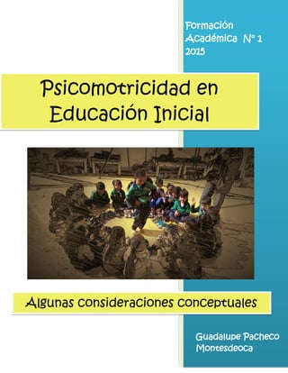 0
Formación
Académica N° 1
2015
Guadalupe Pacheco
Montesdeoca
Psicomotricidad en
Educación Inicial
Algunas consideraciones conceptuales
 