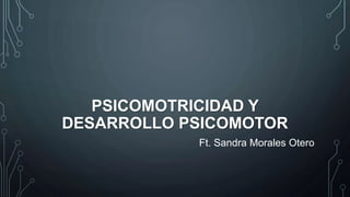 PSICOMOTRICIDAD Y
DESARROLLO PSICOMOTOR
Ft. Sandra Morales Otero
 