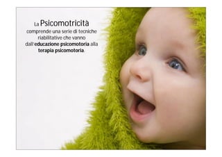 Psicomotricità
     La
comprende una serie di tecniche
       riabilitative che vanno
dall’educazione psicomotoria alla
       terapia psicomotoria.
 