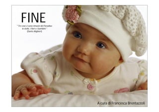FINE
" Tre cose ci sono rimaste del Paradiso:
       le stelle, i fiori e i bambini."
             (Dante Alighieri)




                                           A cura di Francesca Brentazzoli
 