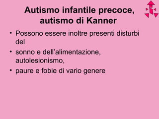 Autismo infantile precoce,
autismo di Kanner
• Possono essere inoltre presenti disturbi
del
• sonno e dell’alimentazione,
autolesionismo,
• paure e fobie di vario genere
 