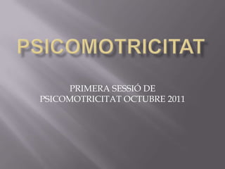 PRIMERA SESSIÓ DE
PSICOMOTRICITAT OCTUBRE 2011
 