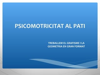 PSICOMOTRICITAT AL PATI 
TREBALLEM EL GRAFISME I LA 
GEOMETRIA EN GRAN FORMAT 
 