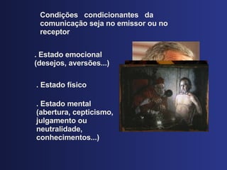 Condiç ões  condicionantes  da comunicação seja no emissor ou no receptor . Estado emocional (desejos, avers ões...) . Estado físico . Estado mental (abertura, cepticismo, julgamento ou neutralidade, conhecimentos...) 