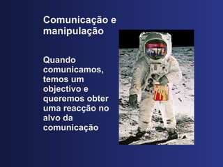 Comunicaç ão e manipulação Quando comunicamos, temos um objectivo e queremos obter uma reacç ão no alvo da comunicação 