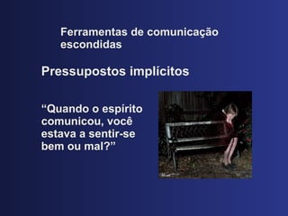Ferramentas de comunicaç ão escondidas Pressupostos impl ícitos “ Quando o esp írito comunicou, você estava a sentir-se bem ou mal?” 