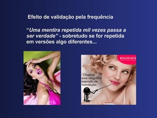 Efeito de validaç ão pela frequência “ Uma mentira repetida mil vezes passa a ser verdade” -  sobretudo se for repetida em vers ões algo diferentes... 