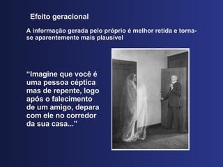 Efeito geracional A informaç ão gerada pelo próprio é melhor retida e torna-se aparentemente mais plausível “ Imagine que voc ê é uma pessoa céptica mas de repente, logo após o falecimento de um amigo, depara com ele no corredor da sua casa...”   