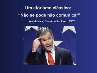Um aforismo cl ássico: “ Não se pode não comunicar”   Watzlawick, Beavin e Jackson, 1967 