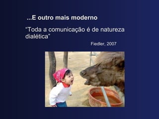 ...E outro mais moderno “ Toda a comunicaç ão é de natureza dialética”    Fiedler, 2007 
